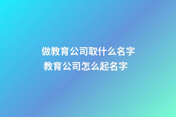 做教育公司取什么名字 教育公司怎么起名字